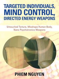 Cover image for Targeted Individuals, Mind Control, Directed Energy Weapons: Untouched Torture, Misshape Human Body, Nano Psychotronics Weapons