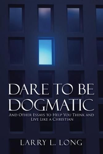 Cover image for Dare to Be Dogmatic: And Other Essays to Help You Think and Live Like a Christian