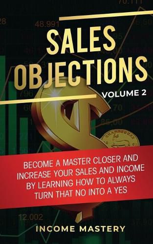 Cover image for Sales Objections: Become a Master Closer and Increase Your Sales and Income by Learning How to Always Turn That No into a Yes Volume 2