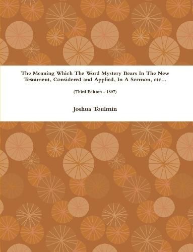 The Meaning Which The Word Mystery Bears In The New Testament, Considered and Applied, In A Sermon, etc... (Third Edition - 1807)