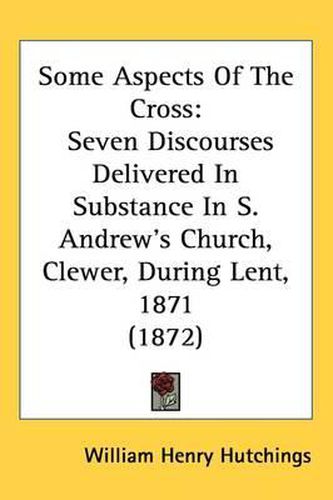 Cover image for Some Aspects Of The Cross: Seven Discourses Delivered In Substance In S. Andrew's Church, Clewer, During Lent, 1871 (1872)