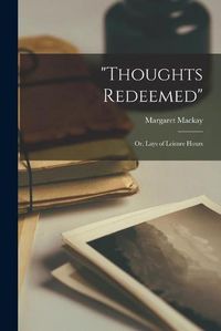 Cover image for Thoughts Redeemed: or, Lays of Leisure Hours