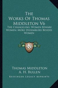 Cover image for The Works of Thomas Middleton V6: The Changeling; Women Beware Women; More Dissemblers Besides Women