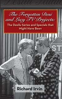 Cover image for The Forgotten Desi and Lucy TV Projects: The Desilu Series and Specials that Might Have Been (hardback)