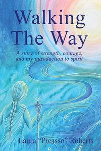 Cover image for Walking The Way: A Story of Strength, Courage and My Introduction to Spirit