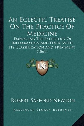 An Eclectic Treatise on the Practice of Medicine: Embracing the Pathology of Inflammation and Fever, with Its Classification and Treatment (1861)