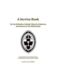 Cover image for A Service Book for the Orthodox-Catholic Church of America also Known as The White Book: Liturgies Approved by the General Synod of the Orthodox-Catholic Church of America