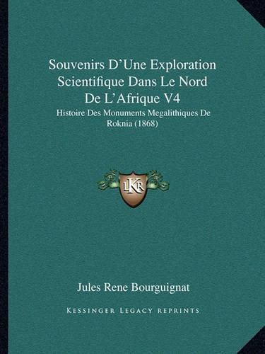 Souvenirs D'Une Exploration Scientifique Dans Le Nord de L'Afrique V4: Histoire Des Monuments Megalithiques de Roknia (1868)