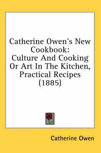 Cover image for Catherine Owen's New Cookbook: Culture and Cooking or Art in the Kitchen, Practical Recipes (1885)