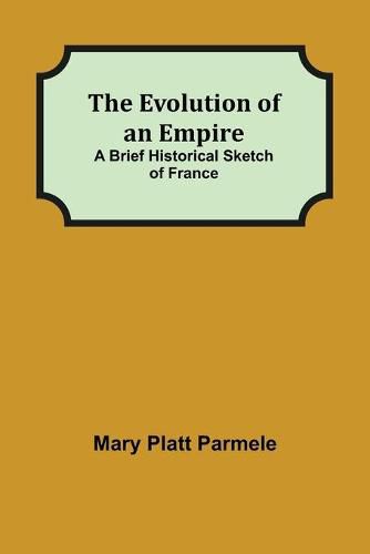 Cover image for The Evolution of an Empire; A Brief Historical Sketch of France