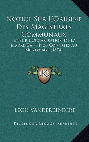 Cover image for Notice Sur L'Origine Des Magistrats Communaux: Et Sur L'Organisation de La Marke Dans Nos Contrees Au Moyen Age (1874)