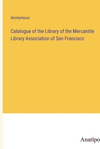 Cover image for Catalogue of the Library of the Mercantile Library Association of San Francisco