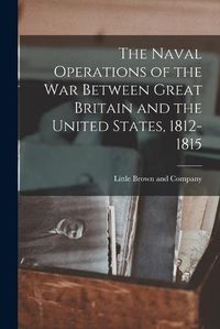 Cover image for The Naval Operations of the War Between Great Britain and the United States, 1812-1815