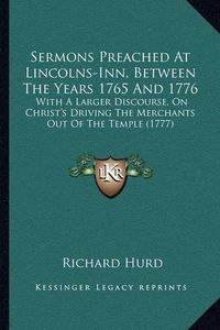 Cover image for Sermons Preached at Lincolns-Inn, Between the Years 1765 and 1776: With a Larger Discourse, on Christ's Driving the Merchants Out of the Temple (1777)