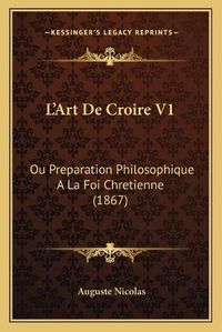 Cover image for L'Art de Croire V1: Ou Preparation Philosophique a la Foi Chretienne (1867)