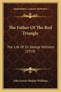 Cover image for The Father of the Red Triangle: The Life of Sir George Williams (1918)