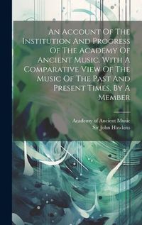 Cover image for An Account Of The Institution And Progress Of The Academy Of Ancient Music. With A Comparative View Of The Music Of The Past And Present Times. By A Member