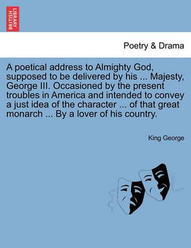 Cover image for A Poetical Address to Almighty God, Supposed to Be Delivered by His ... Majesty, George III. Occasioned by the Present Troubles in America and Intended to Convey a Just Idea of the Character ... of That Great Monarch ... by a Lover of His Country.