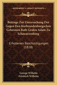 Cover image for Beitrage Zur Untersuchung Der Gegen Den Kurbrandenburgschen Geheimen Rath Grafen Adam Zu Schawarzenberg: Erhobenen Beschuldigungen (1828)