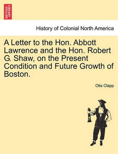 Cover image for A Letter to the Hon. Abbott Lawrence and the Hon. Robert G. Shaw, on the Present Condition and Future Growth of Boston.