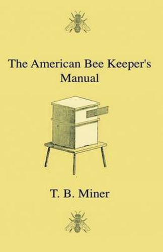 Cover image for The American Bee Keeper's Manual - Being A Treatise On The History And Domestic Economy Of The Honey-Bee, Embracing A Full Instruction Of The Whole Subject, With The Most Approved Methods Of Managing This Insect Through Every Branch Of Its Culture, The Re