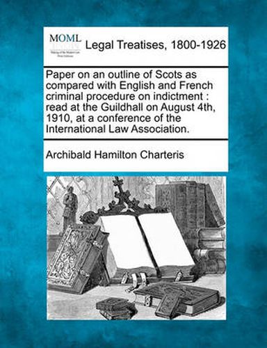 Paper on an Outline of Scots as Compared with English and French Criminal Procedure on Indictment: Read at the Guildhall on August 4th, 1910, at a Conference of the International Law Association.