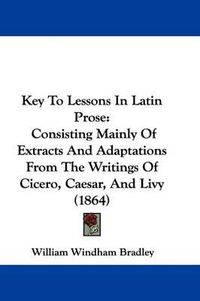 Cover image for Key to Lessons in Latin Prose: Consisting Mainly of Extracts and Adaptations from the Writings of Cicero, Caesar, and Livy (1864)