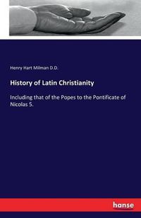 Cover image for History of Latin Christianity: Including that of the Popes to the Pontificate of Nicolas 5.