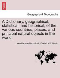 Cover image for A Dictionary, Geographical, Statistical, and Historical, of the Various Countries, Places, and Principal Natural Objects in the World.