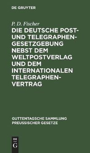 Die Deutsche Post- Und Telegraphen-Gesetzgebung Nebst Dem Weltpostverlag Und Dem Internationalen Telegraphenvertrag