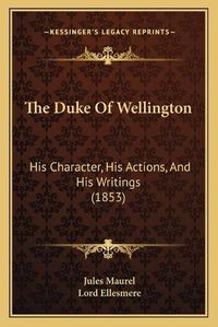 Cover image for The Duke of Wellington: His Character, His Actions, and His Writings (1853)