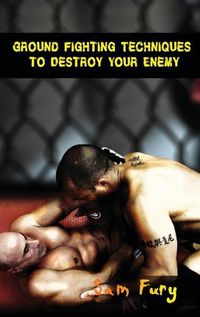 Cover image for Ground Fighting Techniques to Destroy Your Enemy: Street Based Ground Fighting, Brazilian Jiu Jitsu, and Mixed Martial Arts Fighting Techniques