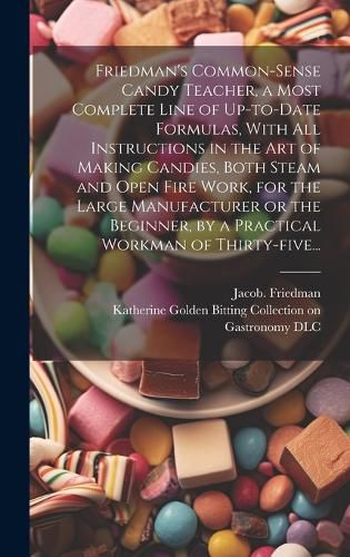 Cover image for Friedman's Common-sense Candy Teacher, a Most Complete Line of Up-to-date Formulas, With All Instructions in the Art of Making Candies, Both Steam and Open Fire Work, for the Large Manufacturer or the Beginner, by a Practical Workman of Thirty-five...