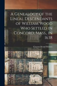 Cover image for A Genealogy of the Lineal Descendants of William Wood who Settled in Concord, Mass., in 1638