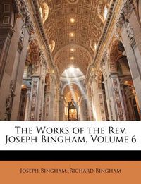 Cover image for The Works of the REV. Joseph Bingham, Volume 6