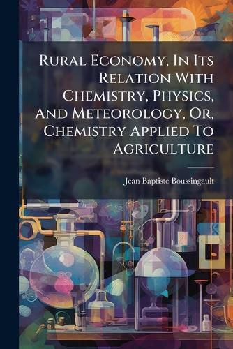 Cover image for Rural Economy, in Its Relation with Chemistry, Physics, and Meteorology, Or, Chemistry Applied to Agriculture