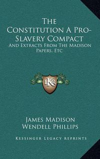 Cover image for The Constitution a Pro-Slavery Compact: And Extracts from the Madison Papers, Etc