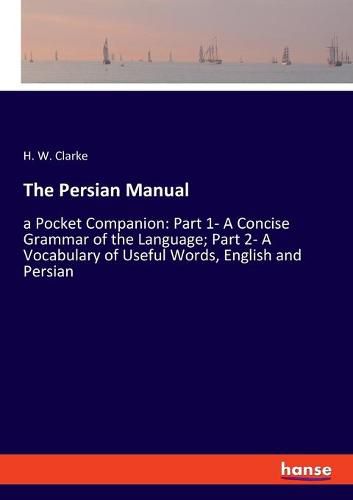 Cover image for The Persian Manual: a Pocket Companion: Part 1- A Concise Grammar of the Language; Part 2- A Vocabulary of Useful Words, English and Persian