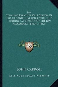 Cover image for The Stripling Preacher or a Sketch of the Life and Character, with the Theological Remains of the REV. Alexander S. Byrne (1852)