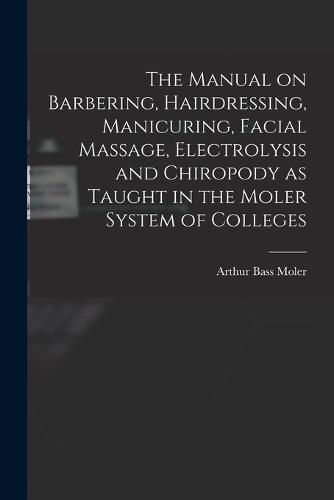 Cover image for The Manual on Barbering, Hairdressing, Manicuring, Facial Massage, Electrolysis and Chiropody as Taught in the Moler System of Colleges