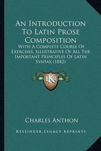 Cover image for An Introduction to Latin Prose Composition: With a Complete Course of Exercises, Illustrative of All the Important Principles of Latin Syntax (1842)