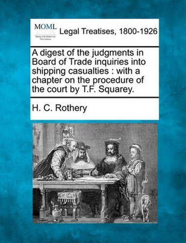 Cover image for A Digest of the Judgments in Board of Trade Inquiries Into Shipping Casualties: With a Chapter on the Procedure of the Court by T.F. Squarey.