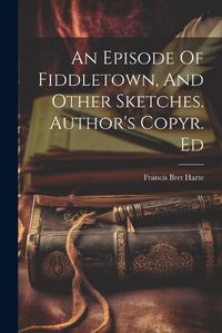 Cover image for An Episode Of Fiddletown, And Other Sketches. Author's Copyr. Ed