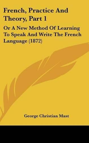 French, Practice and Theory, Part 1: Or a New Method of Learning to Speak and Write the French Language (1872)