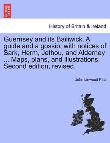 Cover image for Guernsey and Its Bailiwick. a Guide and a Gossip, with Notices of Sark, Herm, Jethou, and Alderney ... Maps, Plans, and Illustrations. Second Edition, Revised.