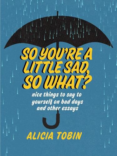 Cover image for So You're A Little Sad, So What?: Nice Things to Say to Yourself on Bad Days and Other Essays