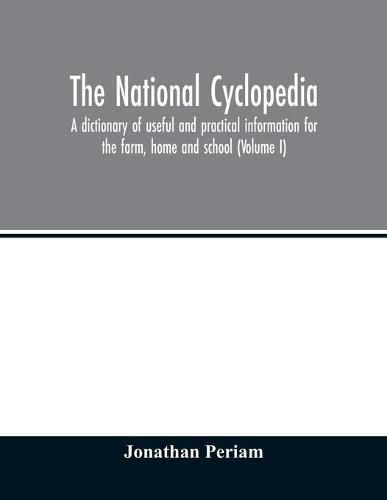 Cover image for The national cyclopedia: a dictionary of useful and practical information for the farm, home and school (Volume I)