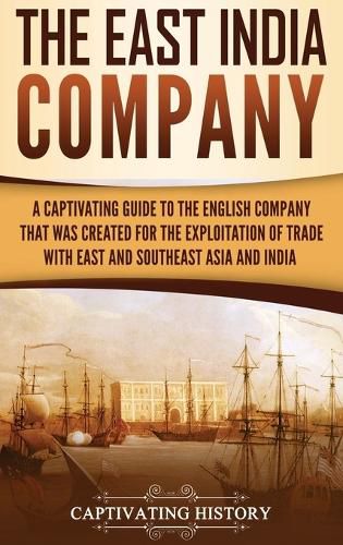 Cover image for The East India Company: A Captivating Guide to the English Company That Was Created for the Exploitation of Trade with East and Southeast Asia and India