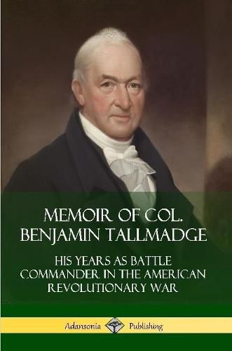 Memoir of Col. Benjamin Tallmadge: His Years as Battle Commander in the American Revolutionary War