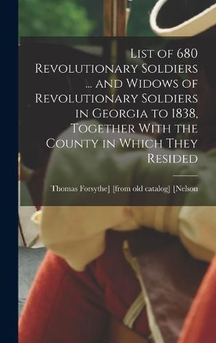 Cover image for List of 680 Revolutionary Soldiers ... and Widows of Revolutionary Soldiers in Georgia to 1838, Together With the County in Which They Resided